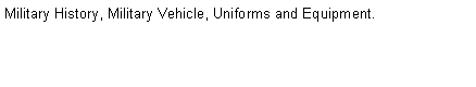 Text Box: Military History, Military Vehicle, Uniforms and Equipment.